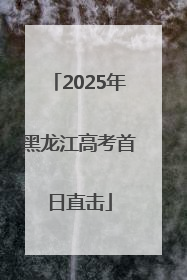 2025年黑龙江高考首日直击