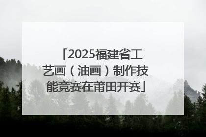 2025福建省工艺画（油画）制作技能竞赛在莆田开赛