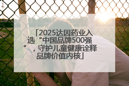2025达因药业入选“中国品牌500强”，守护儿童健康诠释品牌价值内核
