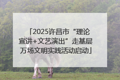 2025许昌市“理论宣讲+文艺演出”走基层万场文明实践活动启动