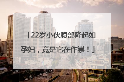 22岁小伙腹部隆起如孕妇，竟是它在作祟！