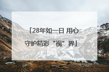 28年如一日 用心守护精彩“视”界