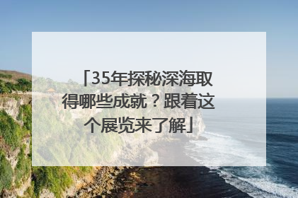 35年探秘深海取得哪些成就？跟着这个展览来了解