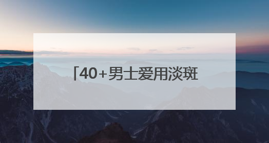 40+男士爱用淡斑品牌是哪款？淡斑祛斑排名，全肤质适用