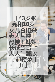 43岁张亮和10岁女儿合拍杂志大片冲上热搜！妹妹长成哥哥“天天”翻版，超模范十足