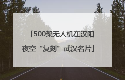 500架无人机在汉阳夜空“复刻”武汉名片
