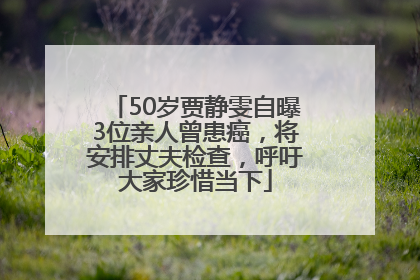 50岁贾静雯自曝3位亲人曾患癌，将安排丈夫检查，呼吁大家珍惜当下