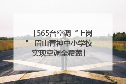 565台空调“上岗” 眉山青神中小学校实现空调全覆盖
