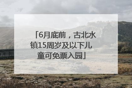 6月底前，古北水镇15周岁及以下儿童可免票入园