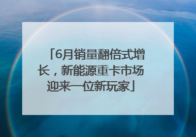 6月销量翻倍式增长，新能源重卡市场迎来一位新玩家