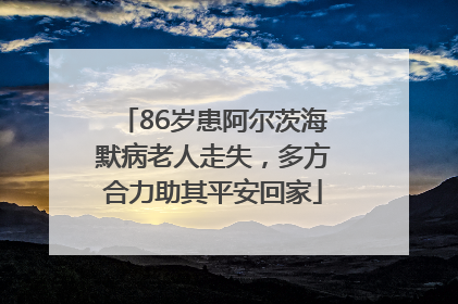 86岁患阿尔茨海默病老人走失，多方合力助其平安回家