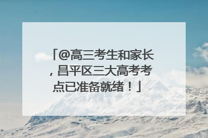 @高三考生和家长，昌平区三大高考考点已准备就绪！