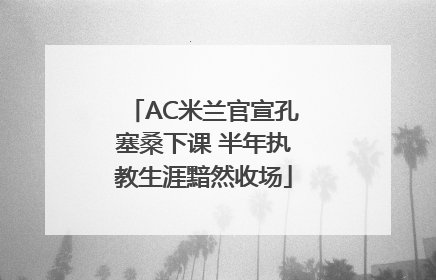 AC米兰官宣孔塞桑下课 半年执教生涯黯然收场