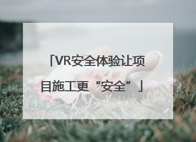 VR安全体验让项目施工更“安全”